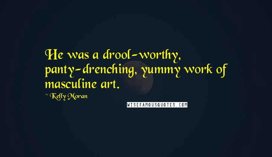 Kelly Moran Quotes: He was a drool-worthy, panty-drenching, yummy work of masculine art.