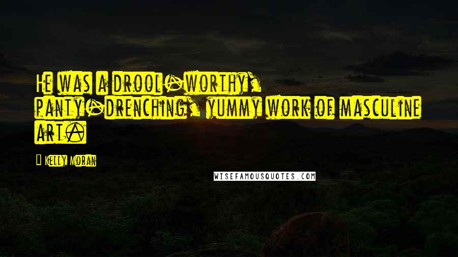 Kelly Moran Quotes: He was a drool-worthy, panty-drenching, yummy work of masculine art.