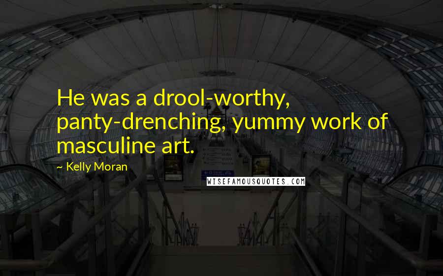 Kelly Moran Quotes: He was a drool-worthy, panty-drenching, yummy work of masculine art.