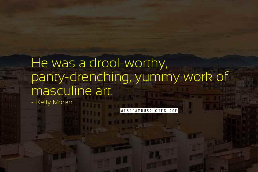 Kelly Moran Quotes: He was a drool-worthy, panty-drenching, yummy work of masculine art.