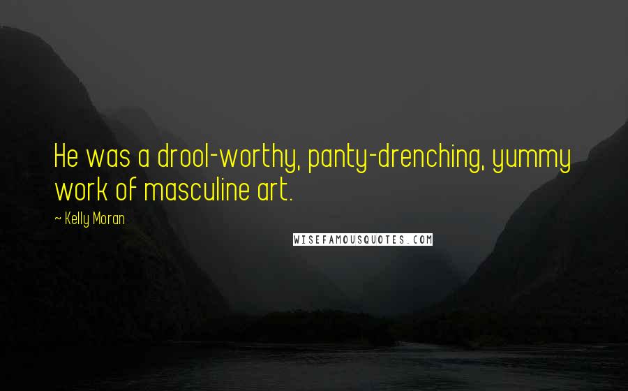 Kelly Moran Quotes: He was a drool-worthy, panty-drenching, yummy work of masculine art.