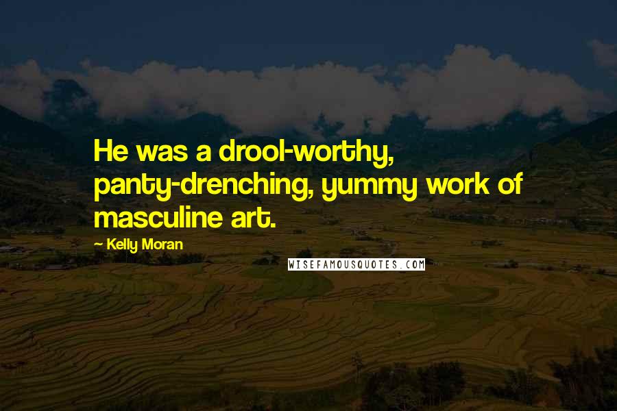 Kelly Moran Quotes: He was a drool-worthy, panty-drenching, yummy work of masculine art.