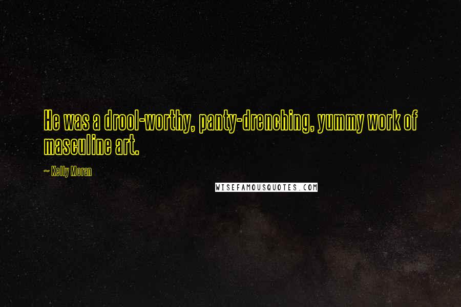 Kelly Moran Quotes: He was a drool-worthy, panty-drenching, yummy work of masculine art.