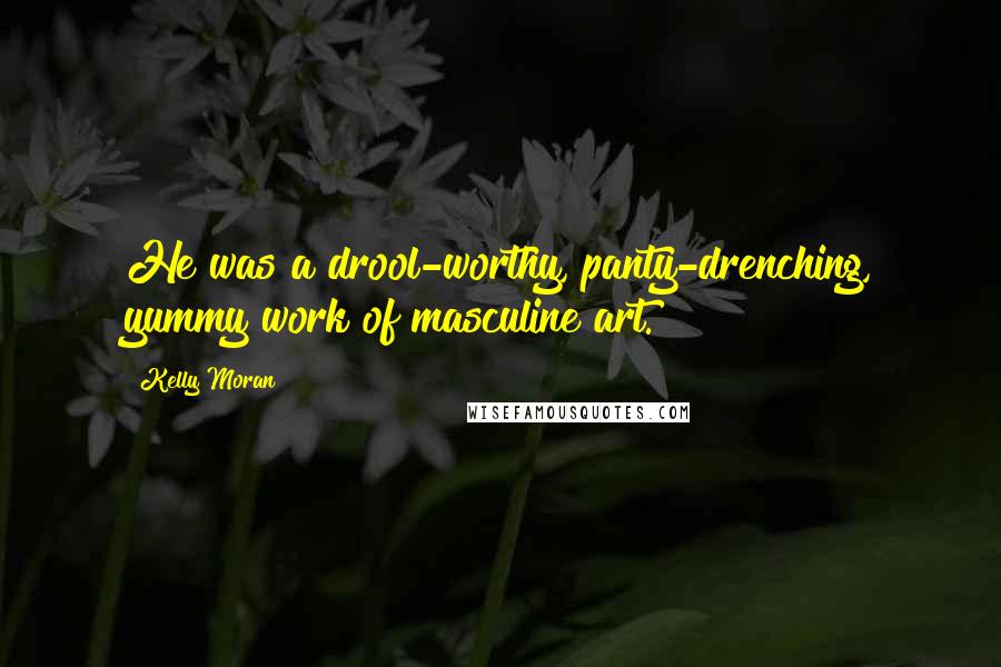 Kelly Moran Quotes: He was a drool-worthy, panty-drenching, yummy work of masculine art.