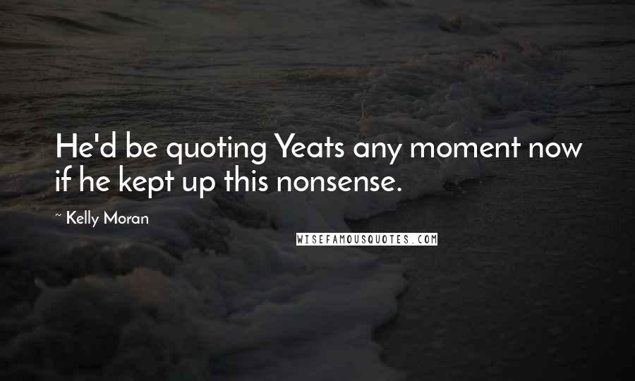 Kelly Moran Quotes: He'd be quoting Yeats any moment now if he kept up this nonsense.