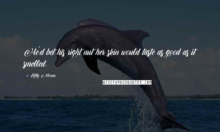 Kelly Moran Quotes: He'd bet his right nut her skin would taste as good as it smelled.