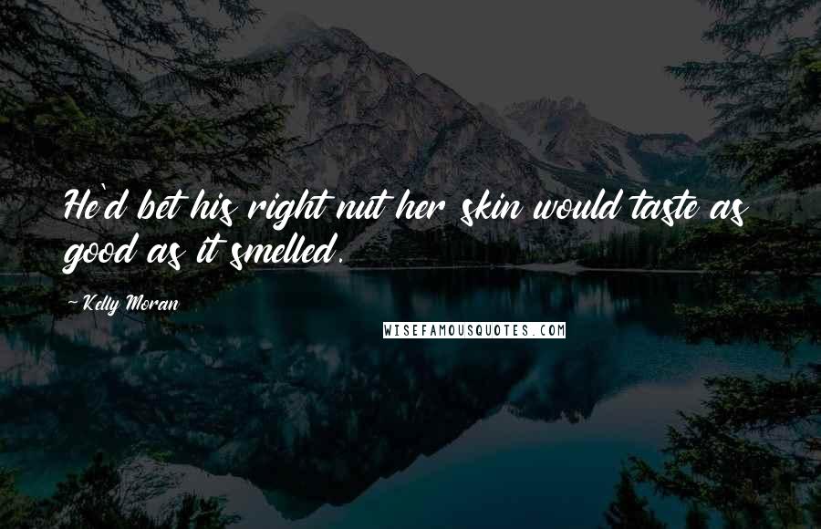 Kelly Moran Quotes: He'd bet his right nut her skin would taste as good as it smelled.