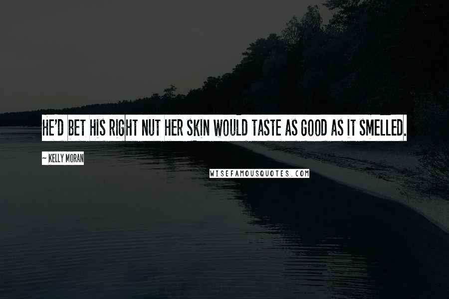 Kelly Moran Quotes: He'd bet his right nut her skin would taste as good as it smelled.