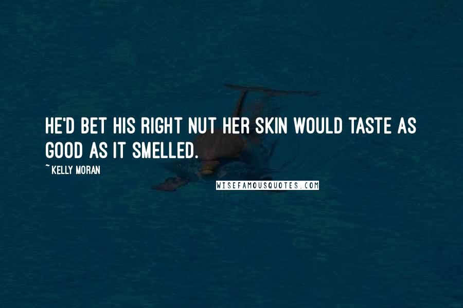 Kelly Moran Quotes: He'd bet his right nut her skin would taste as good as it smelled.