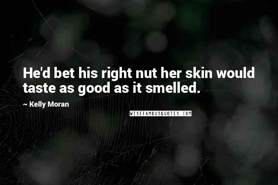 Kelly Moran Quotes: He'd bet his right nut her skin would taste as good as it smelled.