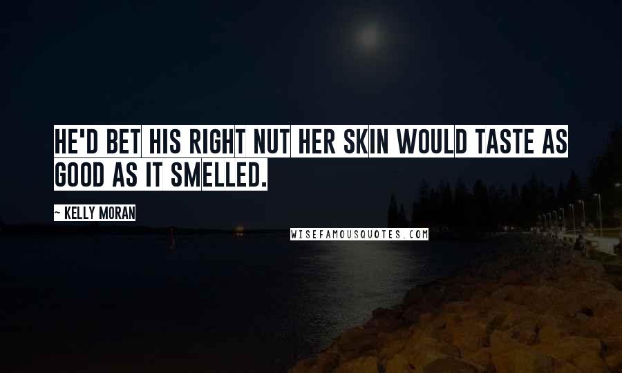 Kelly Moran Quotes: He'd bet his right nut her skin would taste as good as it smelled.