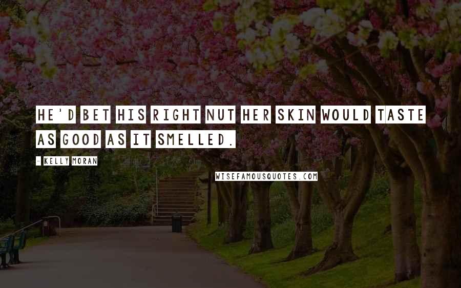 Kelly Moran Quotes: He'd bet his right nut her skin would taste as good as it smelled.