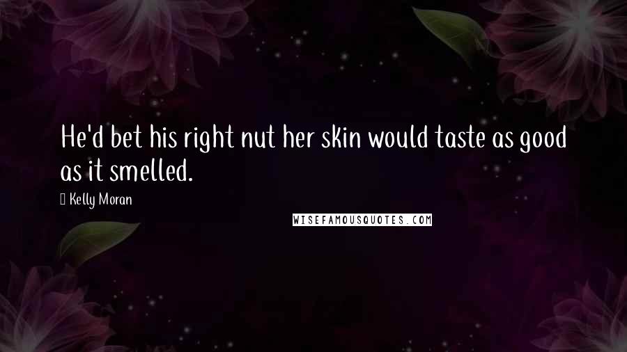 Kelly Moran Quotes: He'd bet his right nut her skin would taste as good as it smelled.