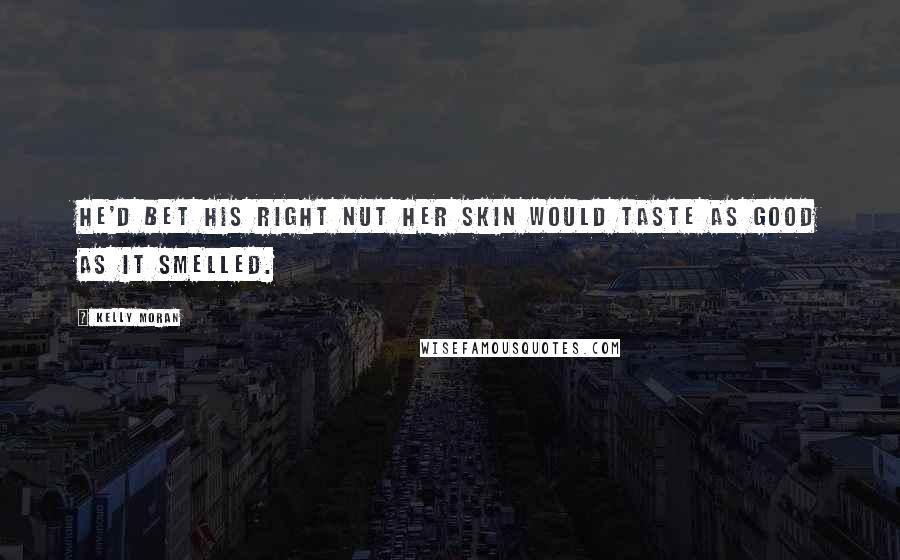 Kelly Moran Quotes: He'd bet his right nut her skin would taste as good as it smelled.