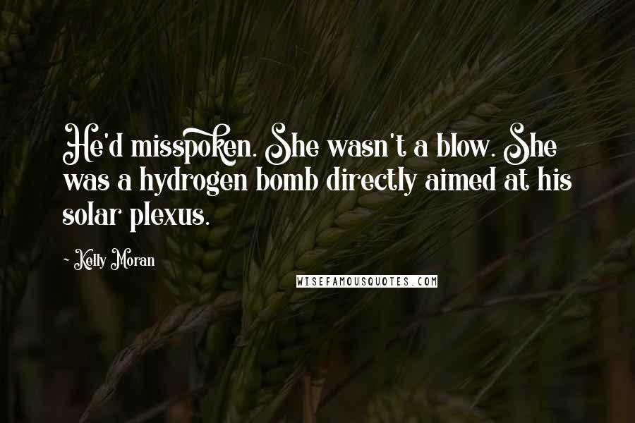 Kelly Moran Quotes: He'd misspoken. She wasn't a blow. She was a hydrogen bomb directly aimed at his solar plexus.