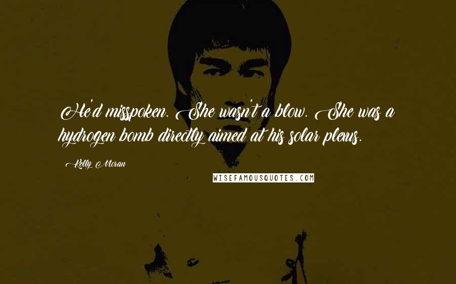 Kelly Moran Quotes: He'd misspoken. She wasn't a blow. She was a hydrogen bomb directly aimed at his solar plexus.