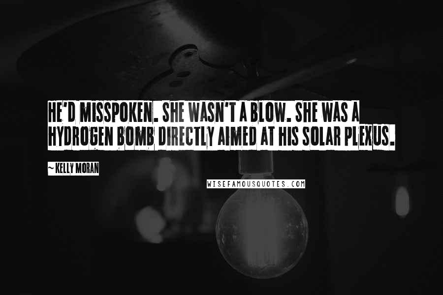 Kelly Moran Quotes: He'd misspoken. She wasn't a blow. She was a hydrogen bomb directly aimed at his solar plexus.