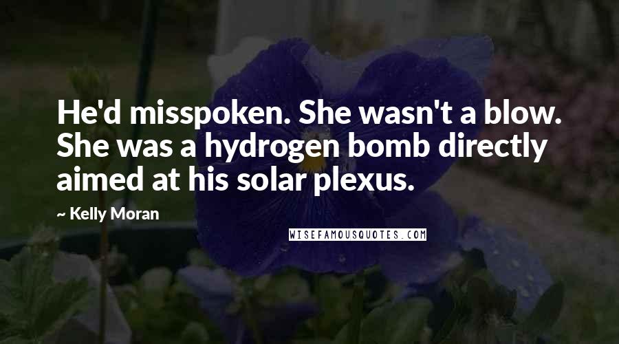 Kelly Moran Quotes: He'd misspoken. She wasn't a blow. She was a hydrogen bomb directly aimed at his solar plexus.