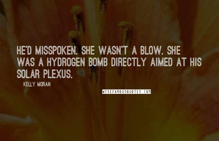 Kelly Moran Quotes: He'd misspoken. She wasn't a blow. She was a hydrogen bomb directly aimed at his solar plexus.