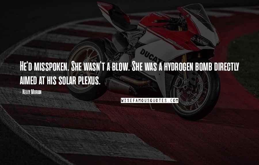 Kelly Moran Quotes: He'd misspoken. She wasn't a blow. She was a hydrogen bomb directly aimed at his solar plexus.