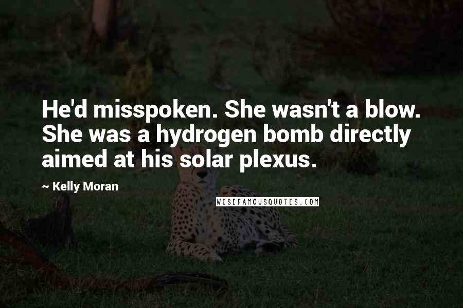 Kelly Moran Quotes: He'd misspoken. She wasn't a blow. She was a hydrogen bomb directly aimed at his solar plexus.