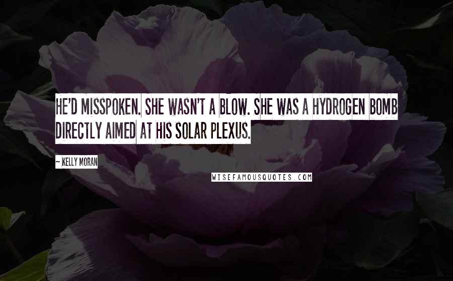 Kelly Moran Quotes: He'd misspoken. She wasn't a blow. She was a hydrogen bomb directly aimed at his solar plexus.