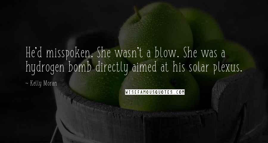 Kelly Moran Quotes: He'd misspoken. She wasn't a blow. She was a hydrogen bomb directly aimed at his solar plexus.