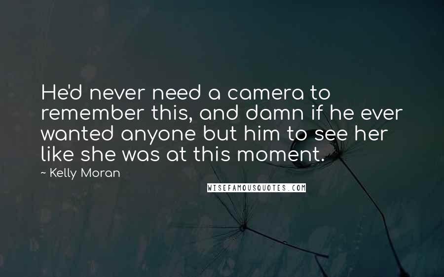 Kelly Moran Quotes: He'd never need a camera to remember this, and damn if he ever wanted anyone but him to see her like she was at this moment.