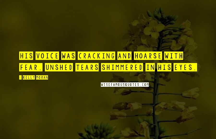 Kelly Moran Quotes: His voice was cracking and hoarse with fear. Unshed tears shimmered in his eyes.