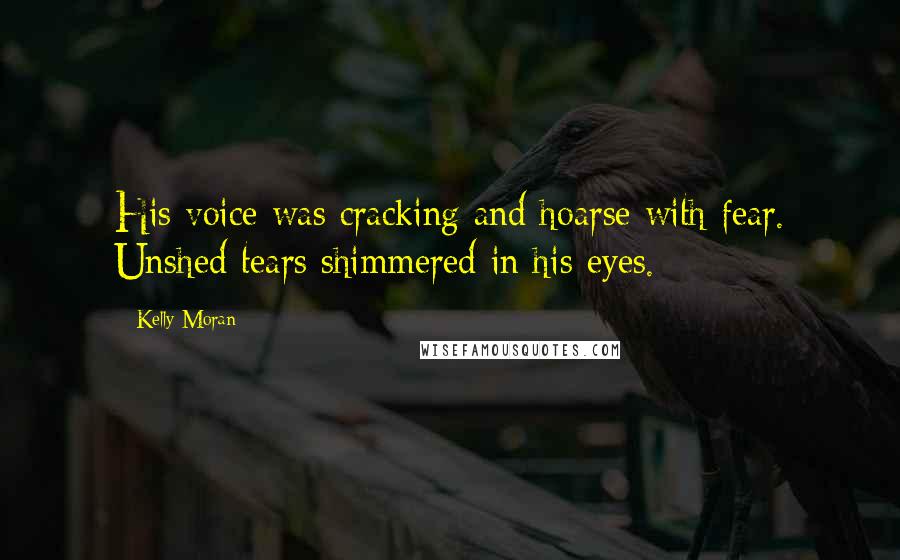 Kelly Moran Quotes: His voice was cracking and hoarse with fear. Unshed tears shimmered in his eyes.