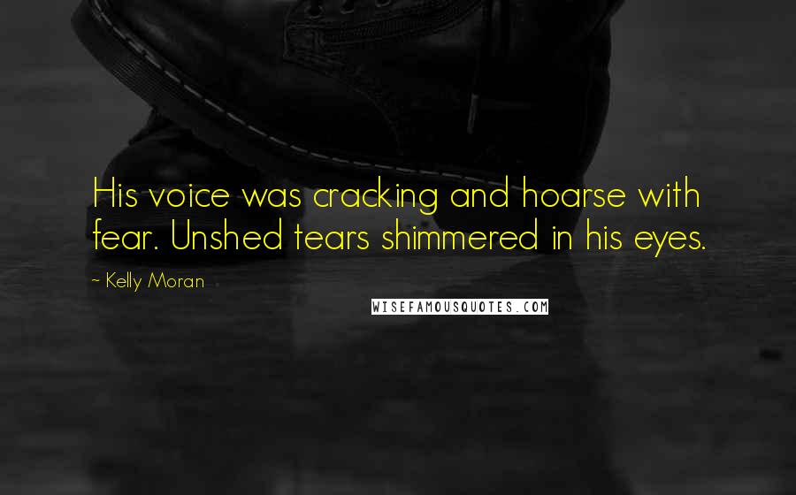 Kelly Moran Quotes: His voice was cracking and hoarse with fear. Unshed tears shimmered in his eyes.