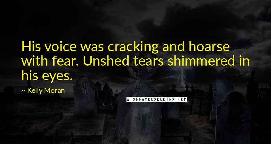 Kelly Moran Quotes: His voice was cracking and hoarse with fear. Unshed tears shimmered in his eyes.