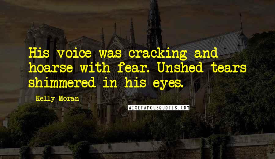 Kelly Moran Quotes: His voice was cracking and hoarse with fear. Unshed tears shimmered in his eyes.