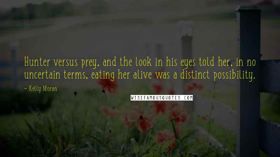 Kelly Moran Quotes: Hunter versus prey, and the look in his eyes told her, in no uncertain terms, eating her alive was a distinct possibility.