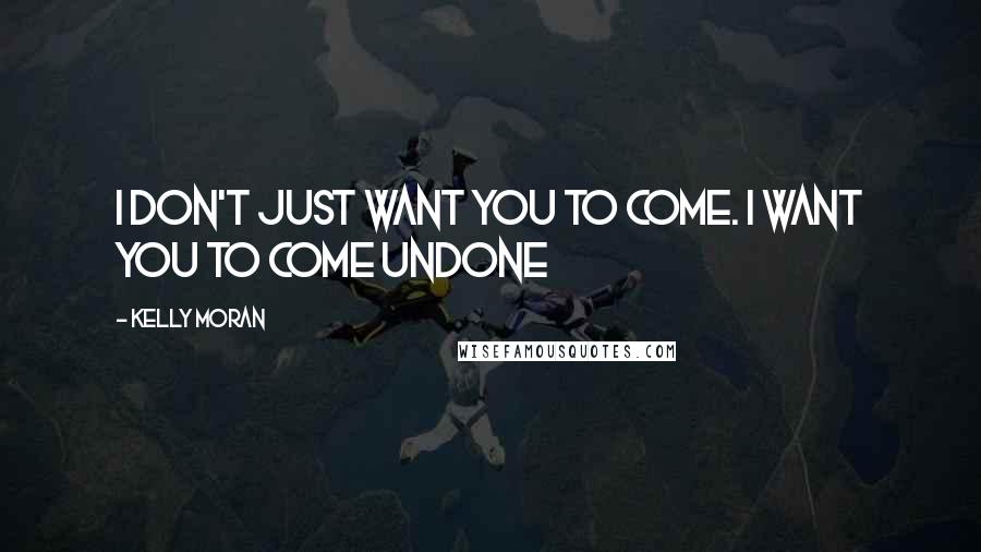 Kelly Moran Quotes: I don't just want you to come. I want you to come undone