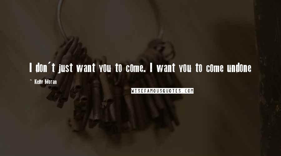 Kelly Moran Quotes: I don't just want you to come. I want you to come undone