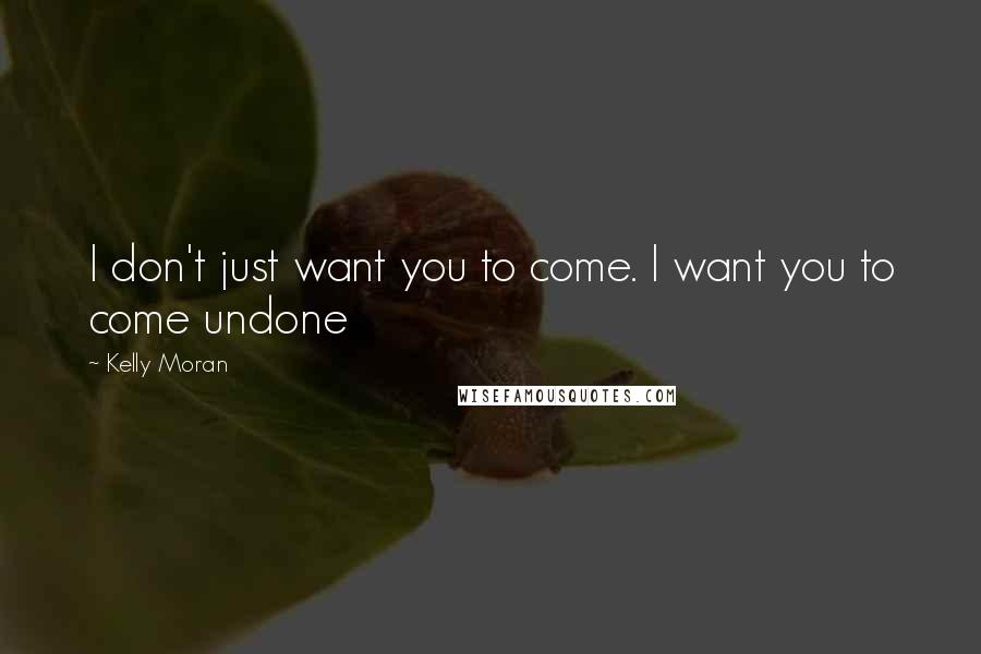 Kelly Moran Quotes: I don't just want you to come. I want you to come undone