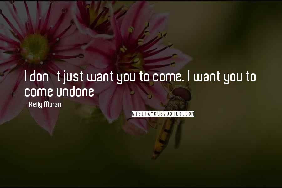 Kelly Moran Quotes: I don't just want you to come. I want you to come undone