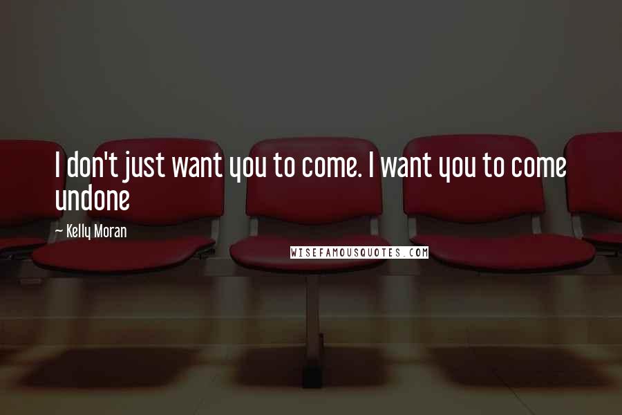 Kelly Moran Quotes: I don't just want you to come. I want you to come undone