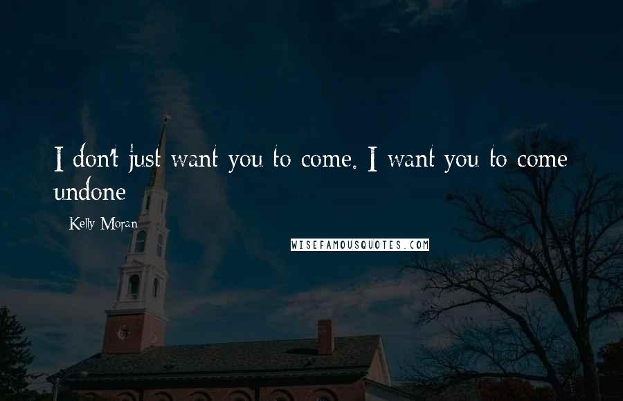 Kelly Moran Quotes: I don't just want you to come. I want you to come undone