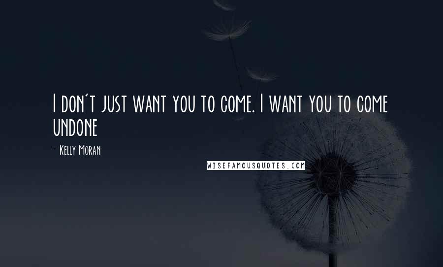 Kelly Moran Quotes: I don't just want you to come. I want you to come undone