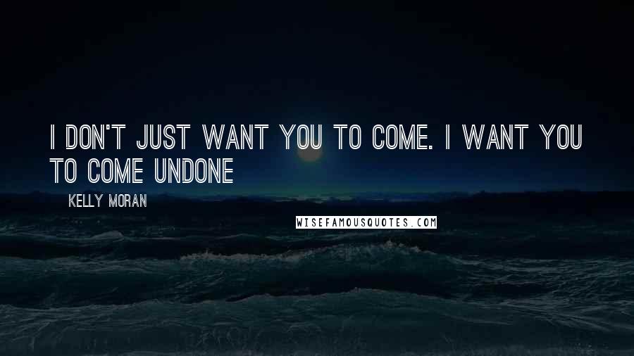 Kelly Moran Quotes: I don't just want you to come. I want you to come undone