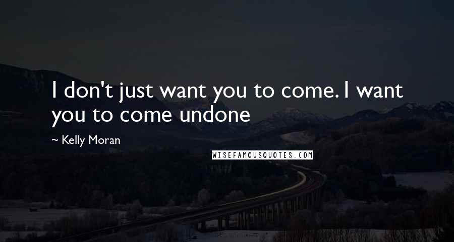 Kelly Moran Quotes: I don't just want you to come. I want you to come undone