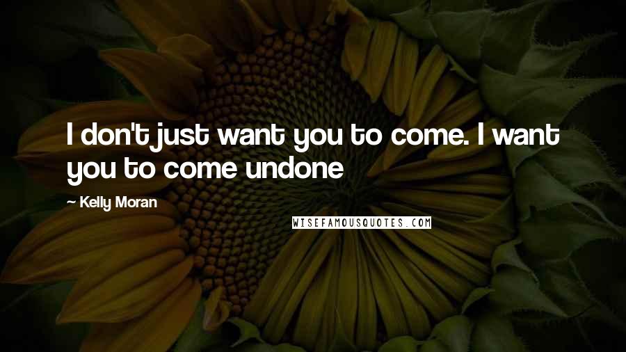 Kelly Moran Quotes: I don't just want you to come. I want you to come undone