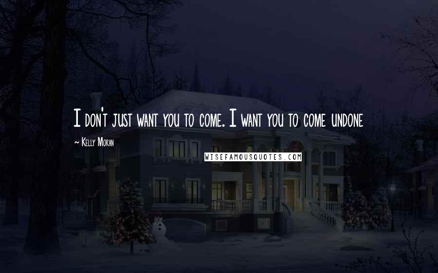 Kelly Moran Quotes: I don't just want you to come. I want you to come undone