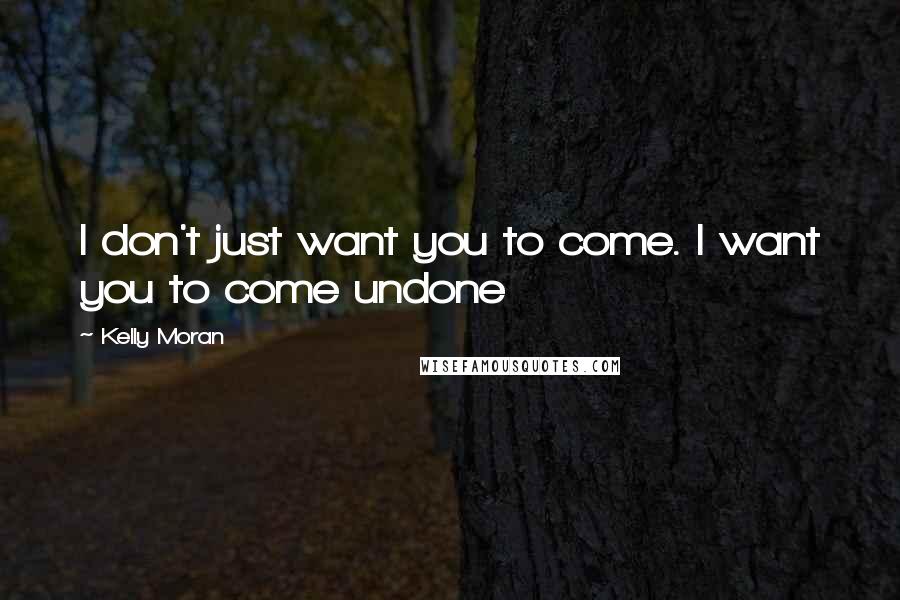 Kelly Moran Quotes: I don't just want you to come. I want you to come undone