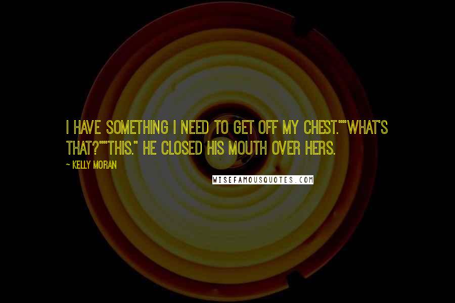 Kelly Moran Quotes: I have something I need to get off my chest.""What's that?""This." He closed his mouth over hers.