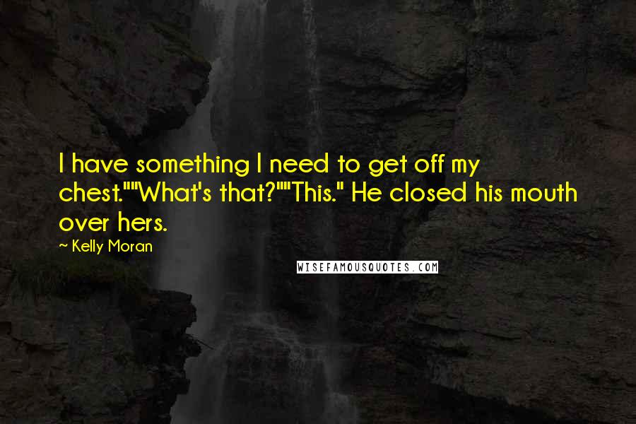 Kelly Moran Quotes: I have something I need to get off my chest.""What's that?""This." He closed his mouth over hers.