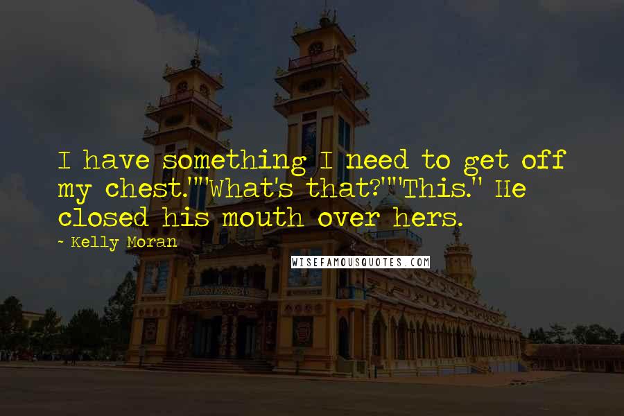 Kelly Moran Quotes: I have something I need to get off my chest.""What's that?""This." He closed his mouth over hers.