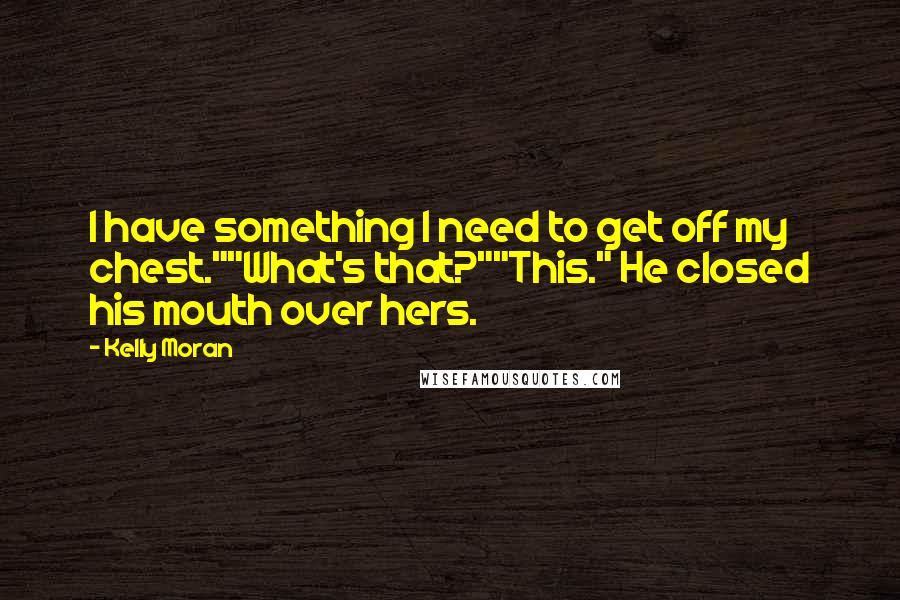 Kelly Moran Quotes: I have something I need to get off my chest.""What's that?""This." He closed his mouth over hers.